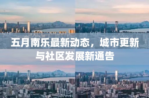 五月南乐最新动态，城市更新与社区发展新通告