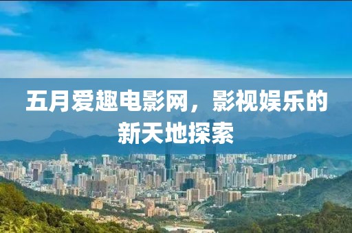 五月爱趣电影网，影视娱乐的新天地探索