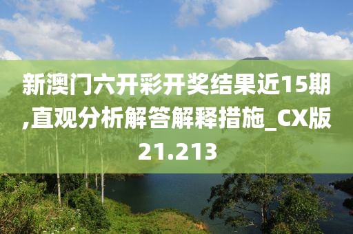 新澳门六开彩开奖结果近15期,直观分析解答解释措施_CX版21.213