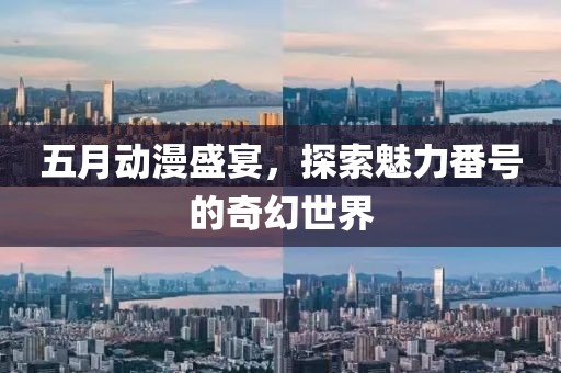 五月动漫盛宴，探索魅力番号的奇幻世界