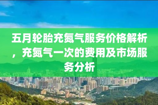 五月轮胎充氮气服务价格解析，充氮气一次的费用及市场服务分析