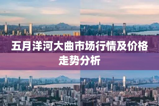 五月洋河大曲市场行情及价格走势分析