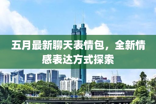 五月最新聊天表情包，全新情感表达方式探索