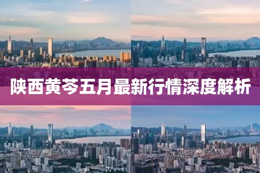 陕西黄芩五月最新行情深度解析