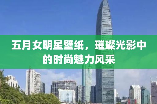 五月女明星壁纸，璀璨光影中的时尚魅力风采