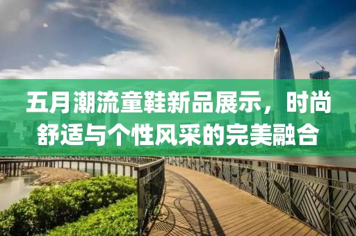 五月潮流童鞋新品展示，时尚舒适与个性风采的完美融合