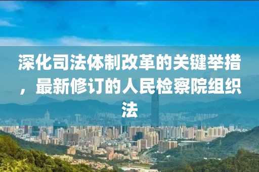 深化司法体制改革的关键举措，最新修订的人民检察院组织法
