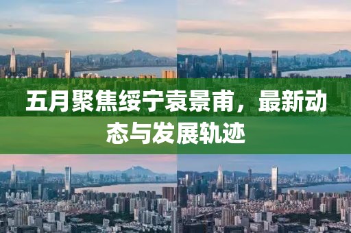 五月聚焦绥宁袁景甫，最新动态与发展轨迹