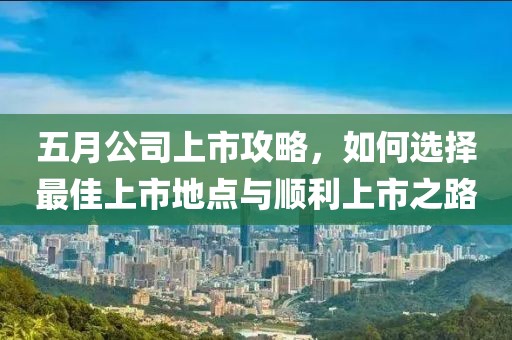 五月公司上市攻略，如何选择最佳上市地点与顺利上市之路