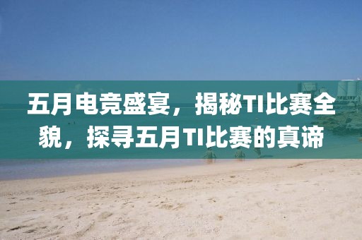 五月电竞盛宴，揭秘TI比赛全貌，探寻五月TI比赛的真谛