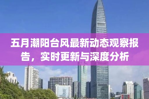五月潮阳台风最新动态观察报告，实时更新与深度分析