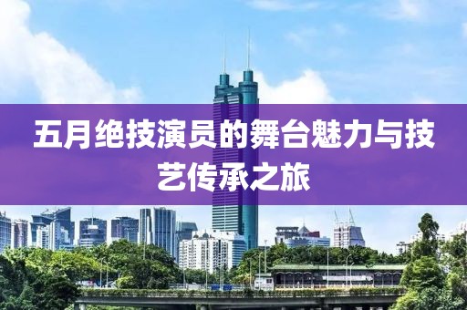 五月绝技演员的舞台魅力与技艺传承之旅