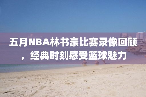 五月NBA林书豪比赛录像回顾，经典时刻感受篮球魅力