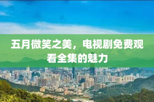 五月微笑之美，电视剧免费观看全集的魅力