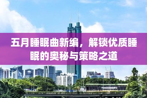 五月睡眠曲新编，解锁优质睡眠的奥秘与策略之道