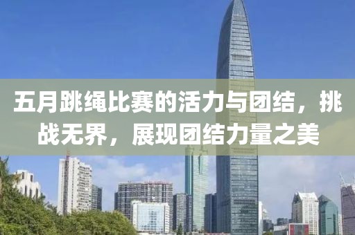 五月跳绳比赛的活力与团结，挑战无界，展现团结力量之美