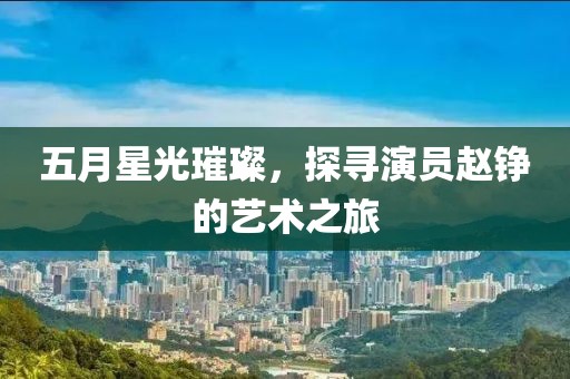 五月星光璀璨，探寻演员赵铮的艺术之旅