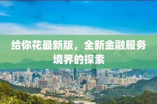 给你花最新版，全新金融服务境界的探索