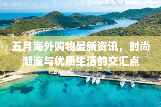 五月海外购物最新资讯，时尚潮流与优质生活的交汇点