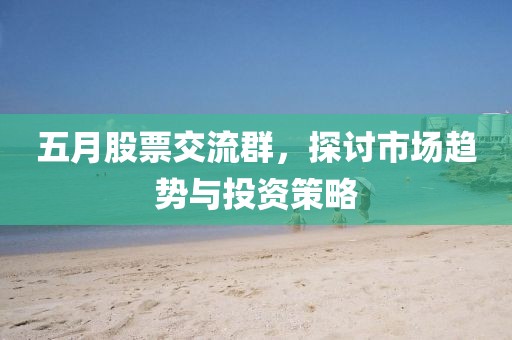 五月股票交流群，探讨市场趋势与投资策略