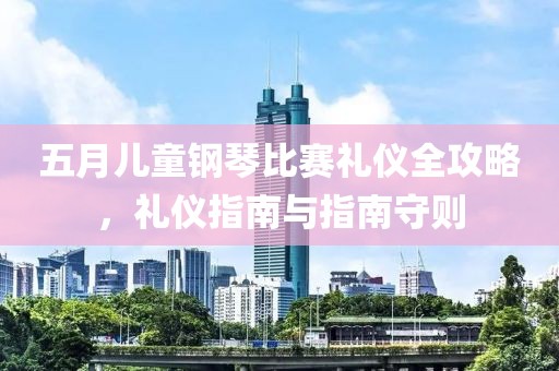 五月儿童钢琴比赛礼仪全攻略，礼仪指南与指南守则