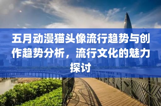 五月动漫猫头像流行趋势与创作趋势分析，流行文化的魅力探讨