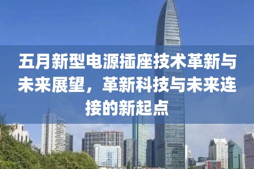 五月新型电源插座技术革新与未来展望，革新科技与未来连接的新起点