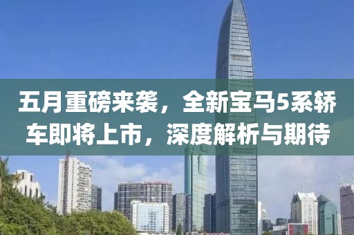五月重磅来袭，全新宝马5系轿车即将上市，深度解析与期待