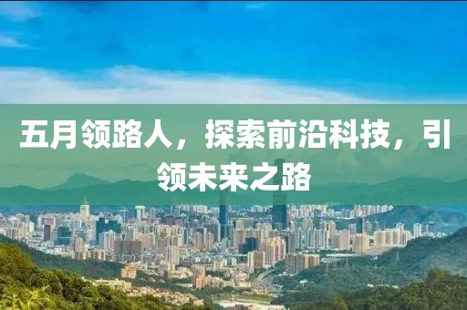 五月领路人，探索前沿科技，引领未来之路