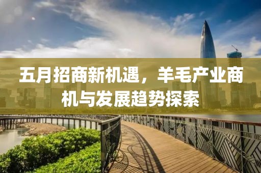 五月招商新机遇，羊毛产业商机与发展趋势探索