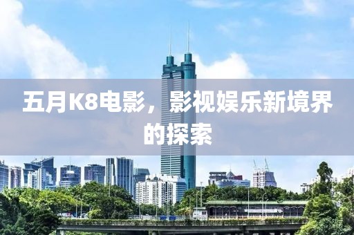 五月K8电影，影视娱乐新境界的探索