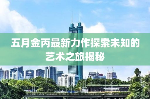 五月金丙最新力作探索未知的艺术之旅揭秘