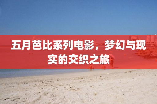 五月芭比系列电影，梦幻与现实的交织之旅