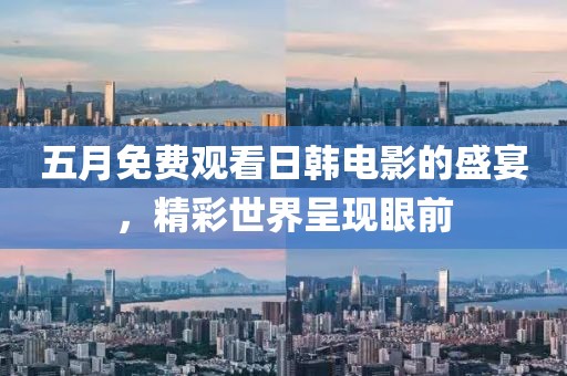 五月免费观看日韩电影的盛宴，精彩世界呈现眼前