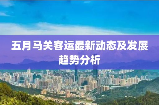 五月马关客运最新动态及发展趋势分析