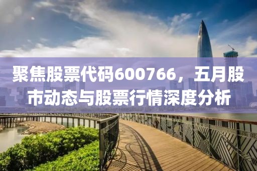 聚焦股票代码600766，五月股市动态与股票行情深度分析