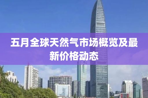 五月全球天然气市场概览及最新价格动态