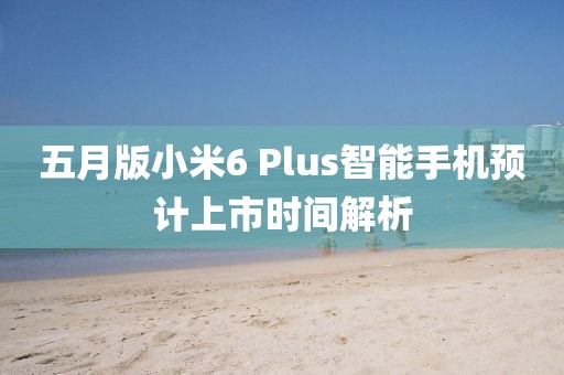 五月版小米6 Plus智能手机预计上市时间解析