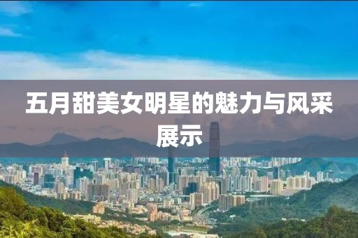 五月甜美女明星的魅力与风采展示