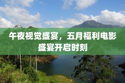 午夜视觉盛宴，五月福利电影盛宴开启时刻