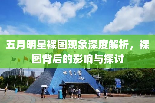 五月明星裸图现象深度解析，裸图背后的影响与探讨