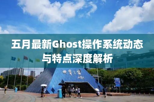 五月最新Ghost操作系统动态与特点深度解析