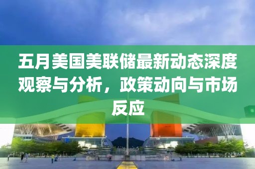 五月美国美联储最新动态深度观察与分析，政策动向与市场反应
