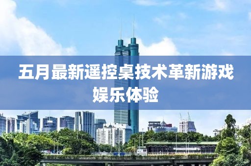 五月最新遥控桌技术革新游戏娱乐体验