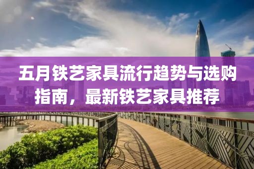 五月铁艺家具流行趋势与选购指南，最新铁艺家具推荐