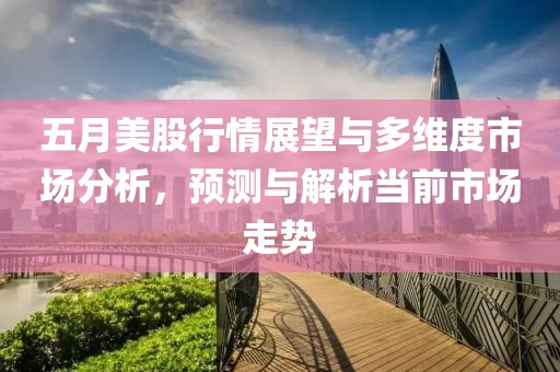 五月美股行情展望与多维度市场分析，预测与解析当前市场走势