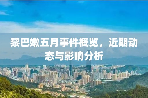 黎巴嫩五月事件概览，近期动态与影响分析