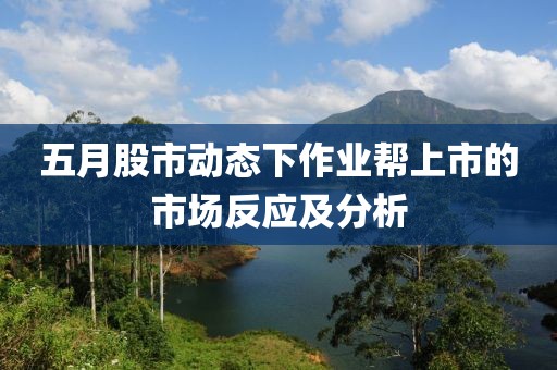 五月股市动态下作业帮上市的市场反应及分析
