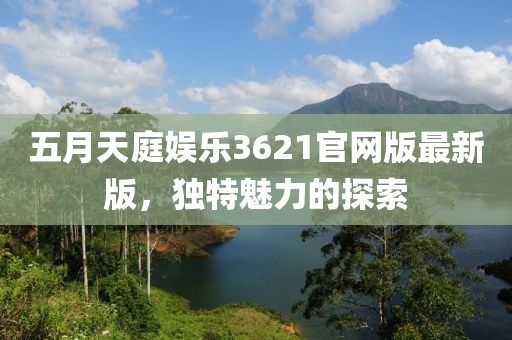 五月天庭娱乐3621官网版最新版，独特魅力的探索