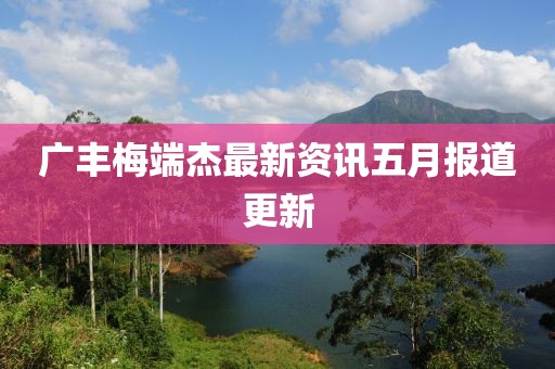 广丰梅端杰最新资讯五月报道更新